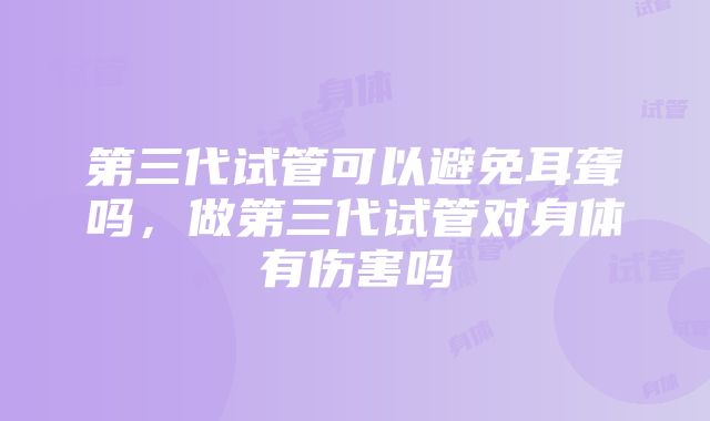 第三代试管可以避免耳聋吗，做第三代试管对身体有伤害吗