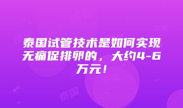 泰国试管技术是如何实现无痛促排卵的，大约4-6万元！