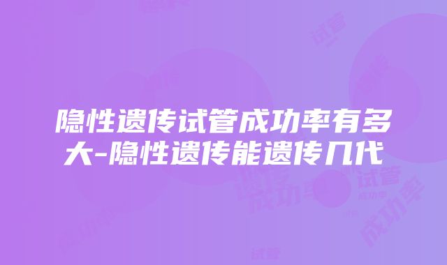 隐性遗传试管成功率有多大-隐性遗传能遗传几代