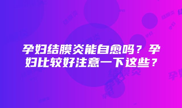 孕妇结膜炎能自愈吗？孕妇比较好注意一下这些？