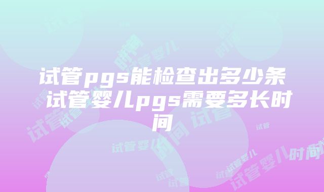 试管pgs能检查出多少条 试管婴儿pgs需要多长时间