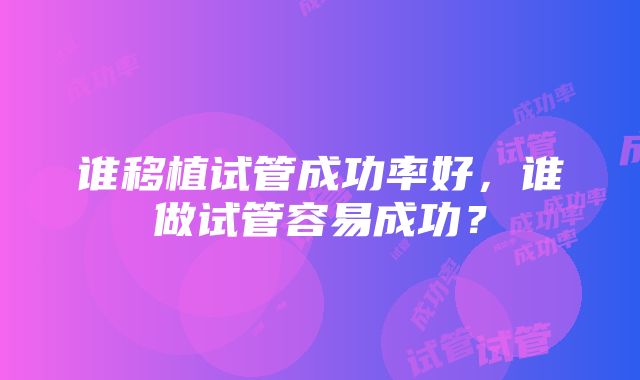 谁移植试管成功率好，谁做试管容易成功？