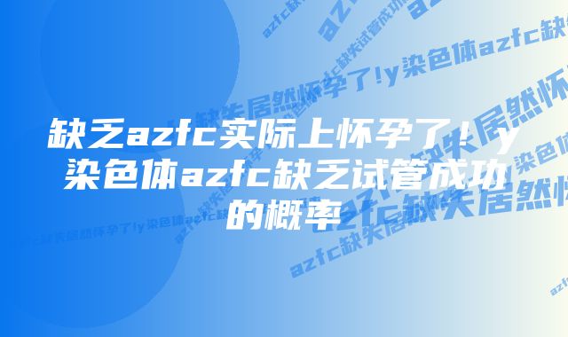 缺乏azfc实际上怀孕了！y染色体azfc缺乏试管成功的概率