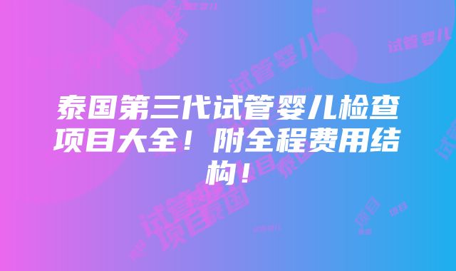 泰国第三代试管婴儿检查项目大全！附全程费用结构！