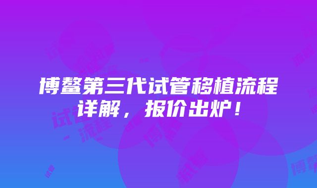 博鳌第三代试管移植流程详解，报价出炉！