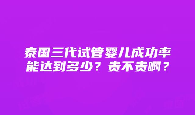 泰国三代试管婴儿成功率能达到多少？贵不贵啊？