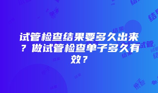 试管检查结果要多久出来？做试管检查单子多久有效？