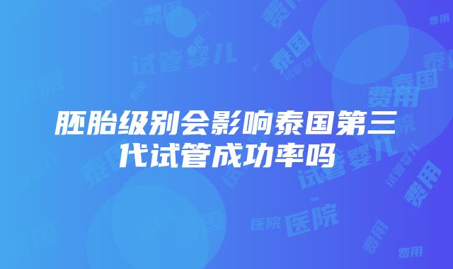 胚胎级别会影响泰国第三代试管成功率吗