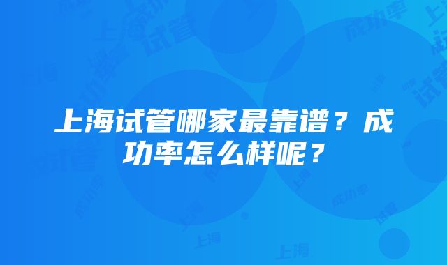 上海试管哪家最靠谱？成功率怎么样呢？