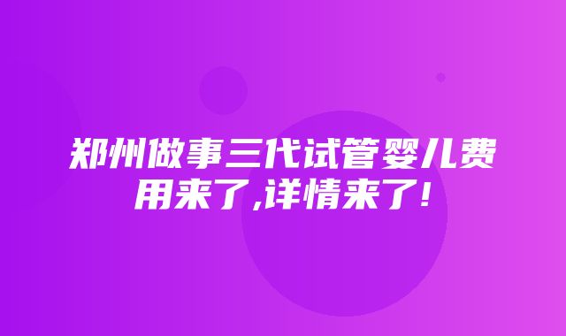 郑州做事三代试管婴儿费用来了,详情来了!