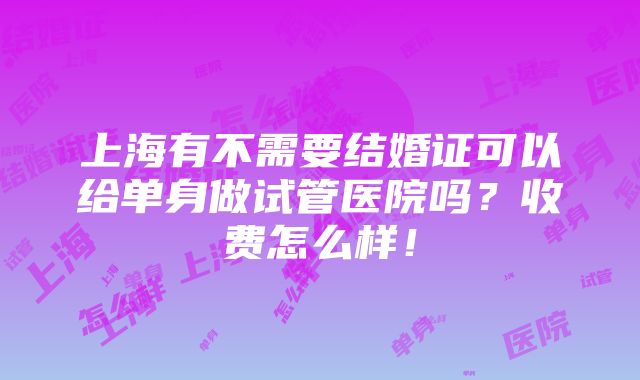 上海有不需要结婚证可以给单身做试管医院吗？收费怎么样！