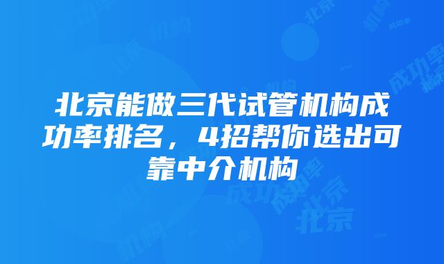 北京能做三代试管机构成功率排名，4招帮你选出可靠中介机构