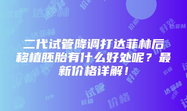 二代试管降调打达菲林后移植胚胎有什么好处呢？最新价格详解！