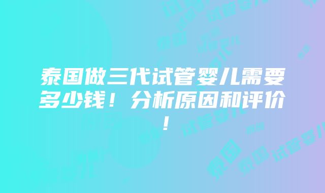 泰国做三代试管婴儿需要多少钱！分析原因和评价！