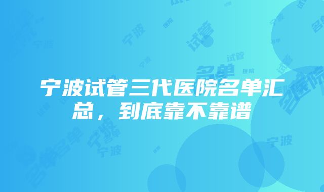 宁波试管三代医院名单汇总，到底靠不靠谱