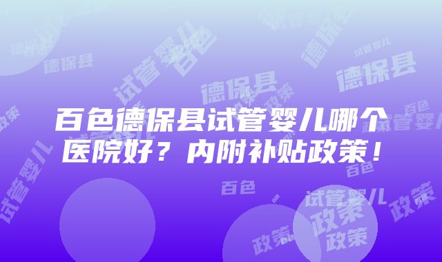 百色德保县试管婴儿哪个医院好？内附补贴政策！