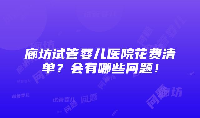 廊坊试管婴儿医院花费清单？会有哪些问题！