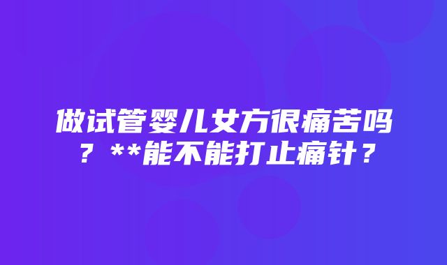 做试管婴儿女方很痛苦吗？**能不能打止痛针？