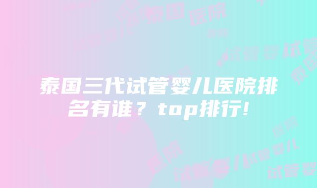 泰国三代试管婴儿医院排名有谁？top排行!