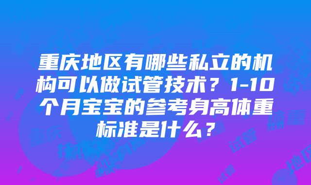 重庆地区有哪些私立的机构可以做试管技术？1-10个月宝宝的参考身高体重标准是什么？