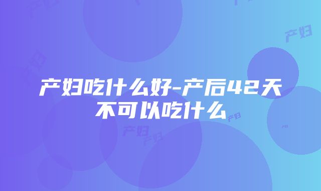 产妇吃什么好-产后42天不可以吃什么