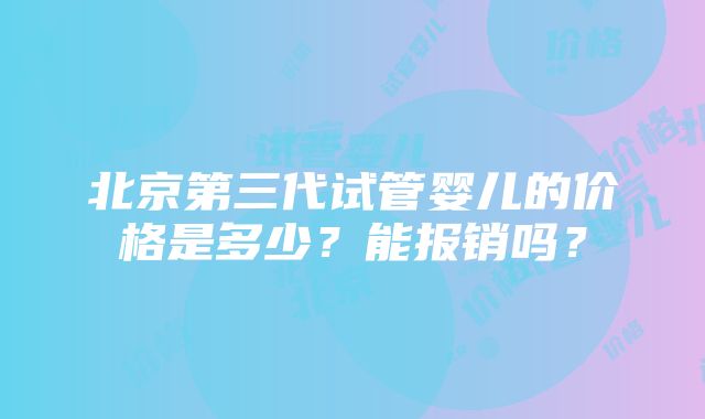 北京第三代试管婴儿的价格是多少？能报销吗？