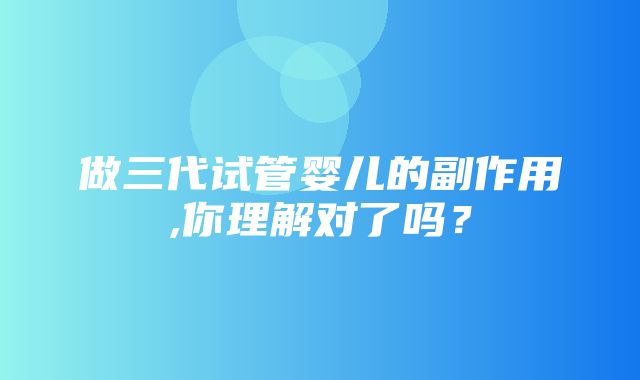 做三代试管婴儿的副作用,你理解对了吗？