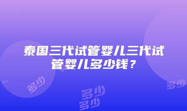 泰国三代试管婴儿三代试管婴儿多少钱？