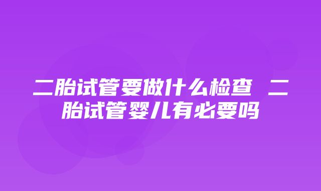 二胎试管要做什么检查 二胎试管婴儿有必要吗