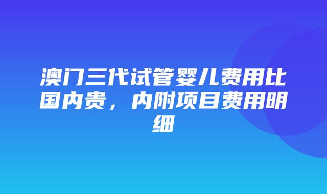 澳门三代试管婴儿费用比国内贵，内附项目费用明细