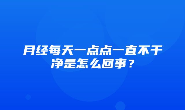 月经每天一点点一直不干净是怎么回事？