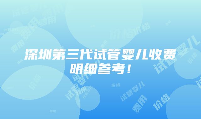 深圳第三代试管婴儿收费明细参考！