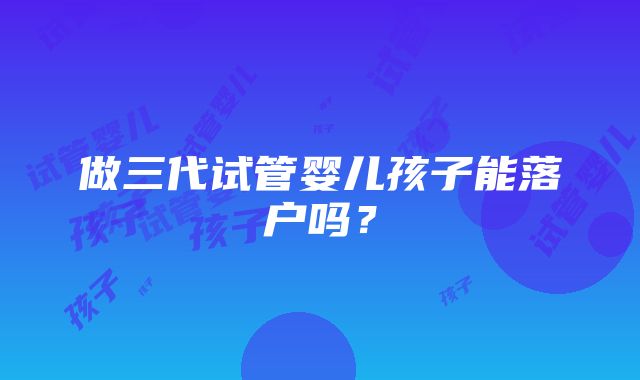 做三代试管婴儿孩子能落户吗？