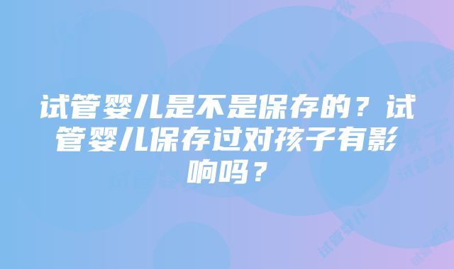 试管婴儿是不是保存的？试管婴儿保存过对孩子有影响吗？