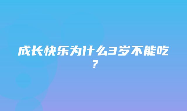 成长快乐为什么3岁不能吃？