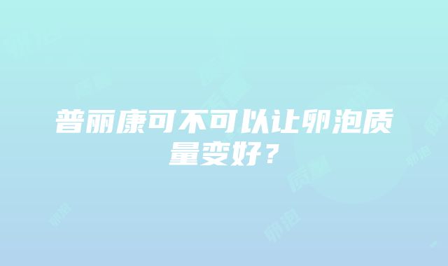 普丽康可不可以让卵泡质量变好？