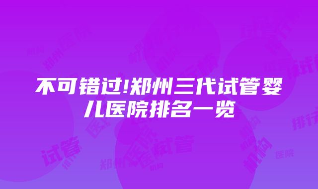 不可错过!郑州三代试管婴儿医院排名一览