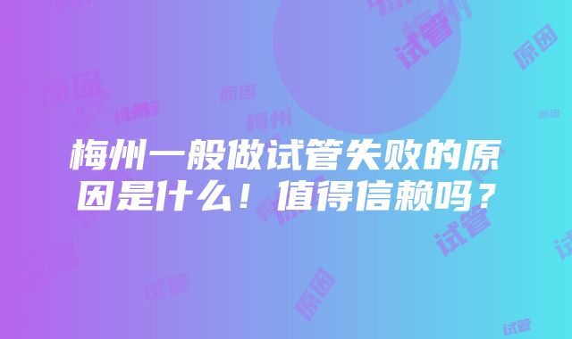 梅州一般做试管失败的原因是什么！值得信赖吗？