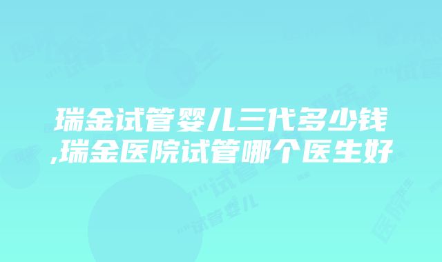 瑞金试管婴儿三代多少钱,瑞金医院试管哪个医生好