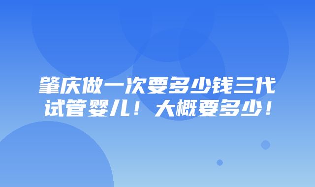 肇庆做一次要多少钱三代试管婴儿！大概要多少！