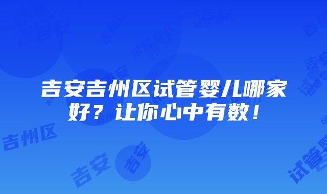 吉安吉州区试管婴儿哪家好？让你心中有数！