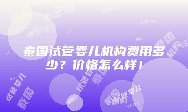 泰国试管婴儿机构费用多少？价格怎么样！