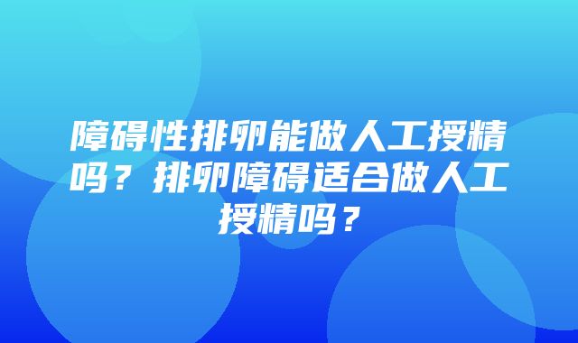 障碍性排卵能做人工授精吗？排卵障碍适合做人工授精吗？