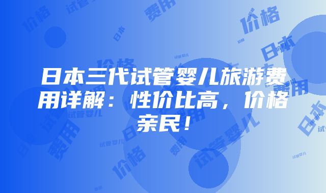 日本三代试管婴儿旅游费用详解：性价比高，价格亲民！