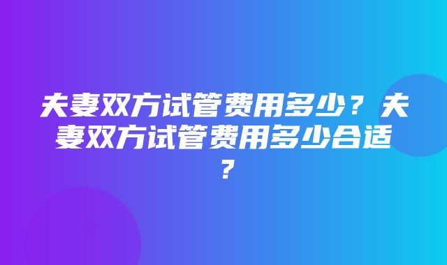 夫妻双方试管费用多少？夫妻双方试管费用多少合适？