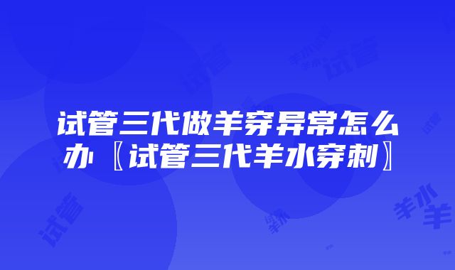 试管三代做羊穿异常怎么办〖试管三代羊水穿刺〗