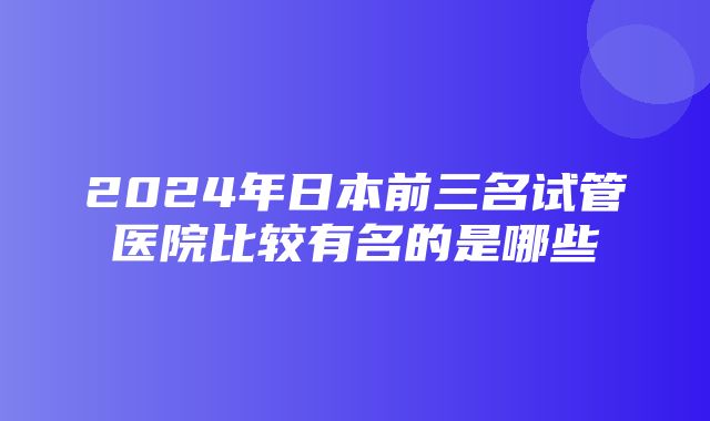 2024年日本前三名试管医院比较有名的是哪些