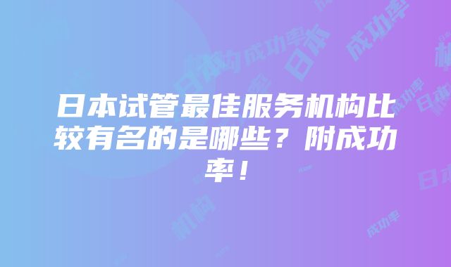 日本试管最佳服务机构比较有名的是哪些？附成功率！