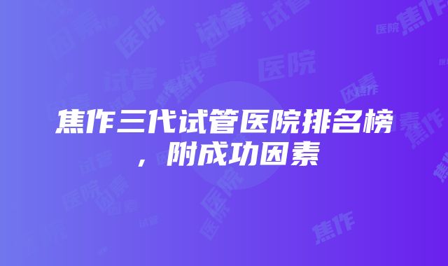 焦作三代试管医院排名榜，附成功因素