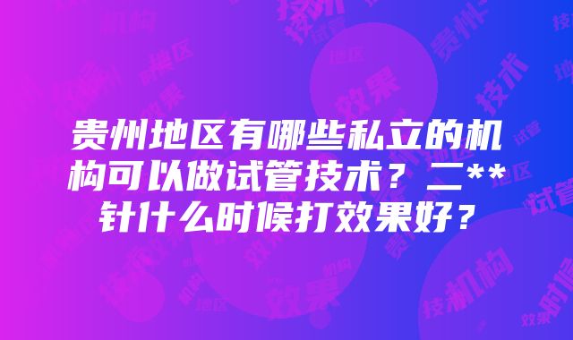 贵州地区有哪些私立的机构可以做试管技术？二**针什么时候打效果好？